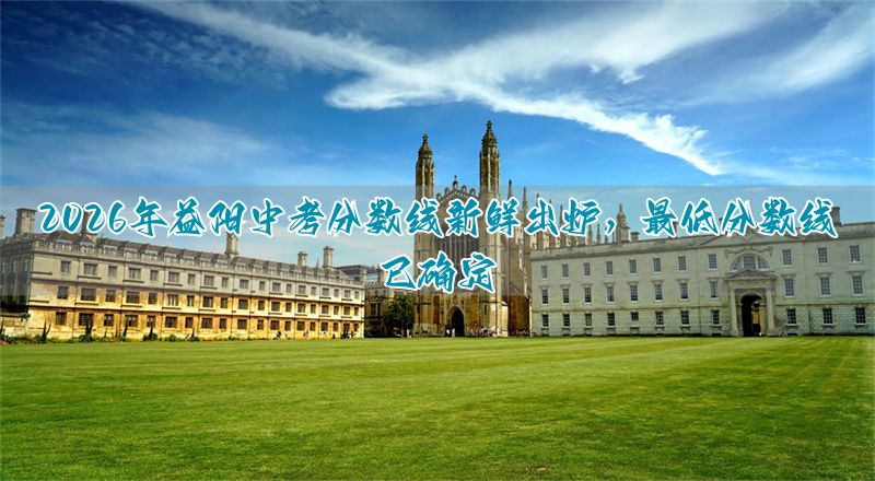 2026年益阳中考分数线新鲜出炉，最低分数线已确定