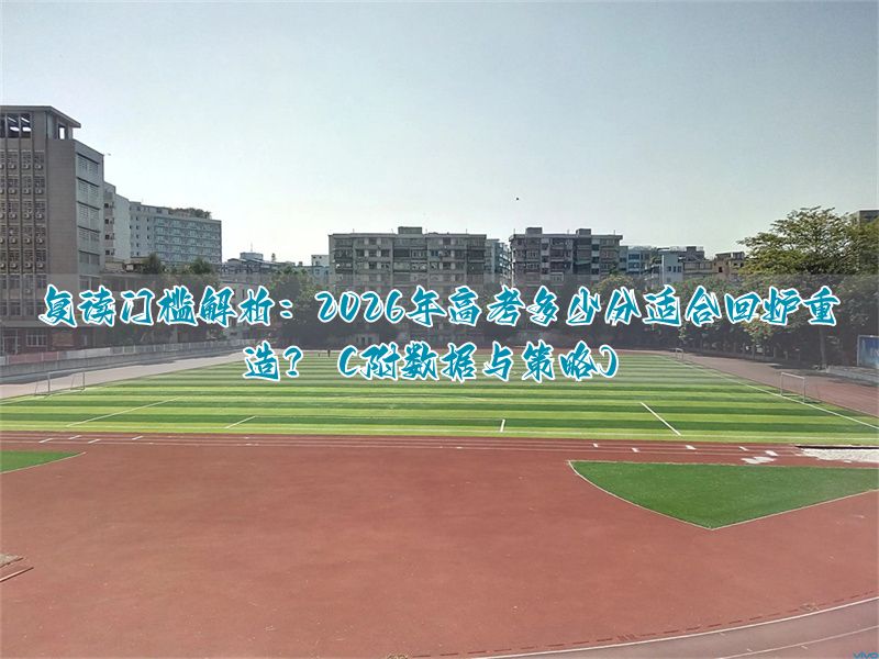 复读门槛解析：2026年高考多少分适合回炉重造？（附数据与策略）