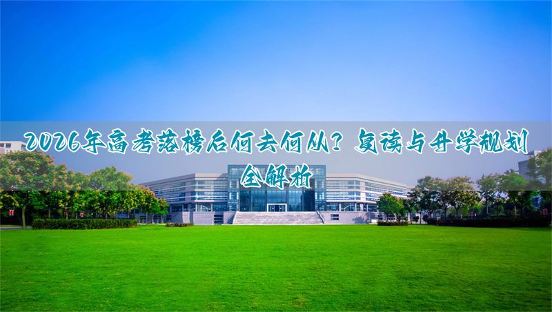 2026年高考落榜后何去何从？复读与升学规划全解析